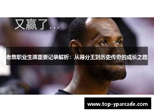 老詹职业生涯重要记录解析：从得分王到历史传奇的成长之路