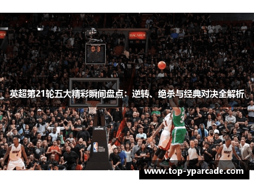 英超第21轮五大精彩瞬间盘点:逆转、绝杀与经典对决全解析 英超第21轮五大精彩瞬间盘点:逆转、绝杀与经典对决全解析