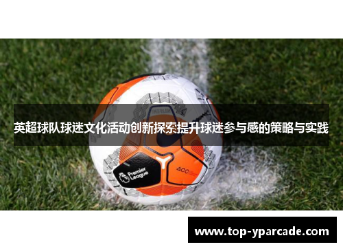 英超球队球迷文化活动创新探索提升球迷参与感的策略与实践