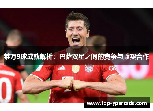 莱万9球成就解析：巴萨双星之间的竞争与默契合作