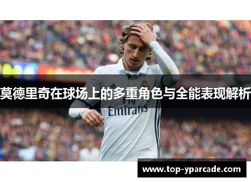 莫德里奇在球场上的多重角色与全能表现解析