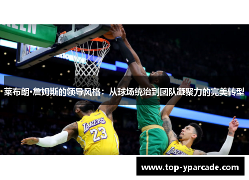 莱布朗·詹姆斯的领导风格：从球场统治到团队凝聚力的完美转型