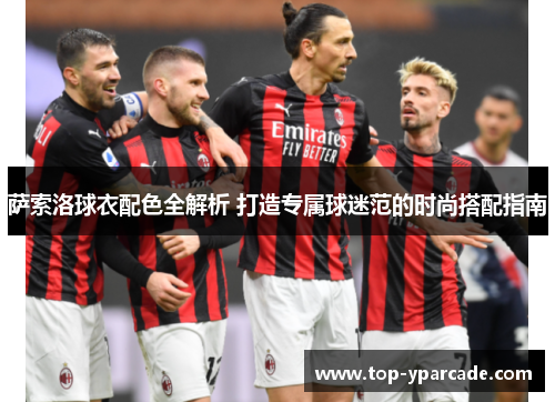萨索洛球衣配色全解析 打造专属球迷范的时尚搭配指南