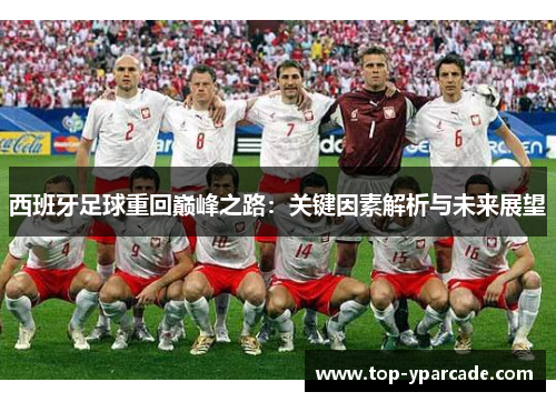 西班牙足球重回巅峰之路：关键因素解析与未来展望