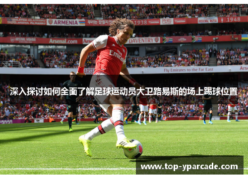 深入探讨如何全面了解足球运动员大卫路易斯的场上踢球位置