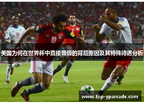 美国为何在世界杯中直接晋级的背后原因及其特殊待遇分析