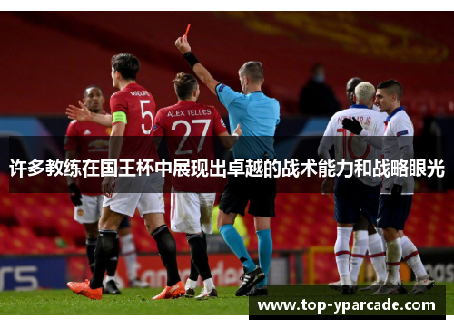 许多教练在国王杯中展现出卓越的战术能力和战略眼光 许多教练在国王杯中展现出卓越的战术能力和战略眼光