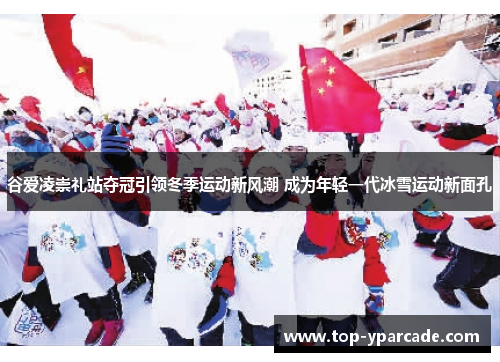 谷爱凌崇礼站夺冠引领冬季运动新风潮 成为年轻一代冰雪运动新面孔 谷爱凌崇礼站夺冠引领冬季运动新风潮 成为年轻一代冰雪运动新面孔