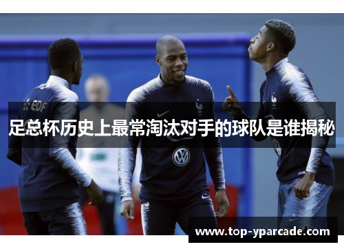 足总杯历史上最常淘汰对手的球队是谁揭秘