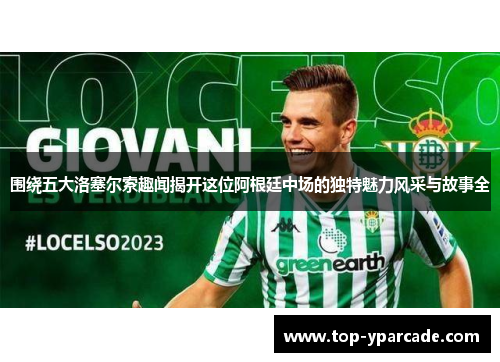 围绕五大洛塞尔索趣闻揭开这位阿根廷中场的独特魅力风采与故事全