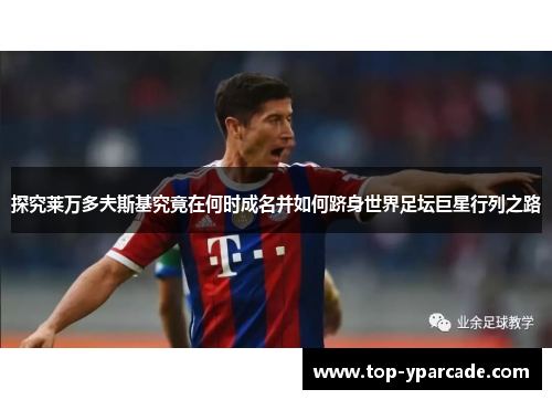 探究莱万多夫斯基究竟在何时成名并如何跻身世界足坛巨星行列之路