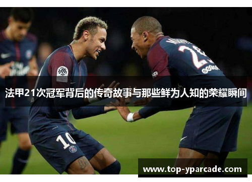 法甲21次冠军背后的传奇故事与那些鲜为人知的荣耀瞬间 法甲21次冠军背后的传奇故事与那些鲜为人知的荣耀瞬间