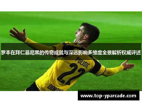 罗本在拜仁慕尼黑的传奇成就与深远影响多维度全景解析权威评述