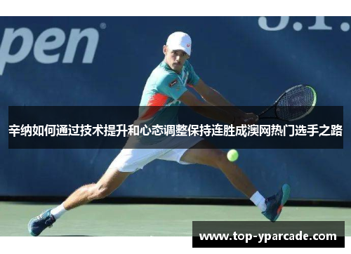 辛纳如何通过技术提升和心态调整保持连胜成澳网热门选手之路