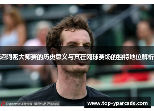 迈阿密大师赛的历史意义与其在网球赛场的独特地位解析