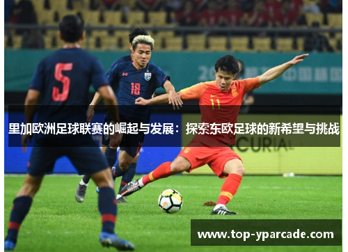 里加欧洲足球联赛的崛起与发展：探索东欧足球的新希望与挑战