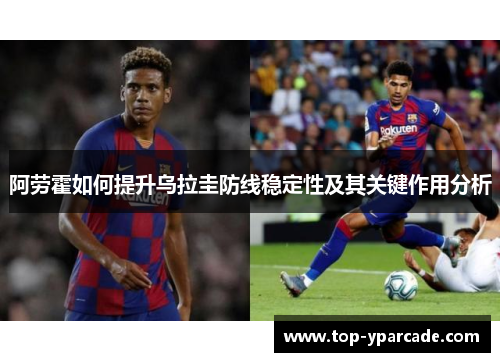 阿劳霍如何提升乌拉圭防线稳定性及其关键作用分析