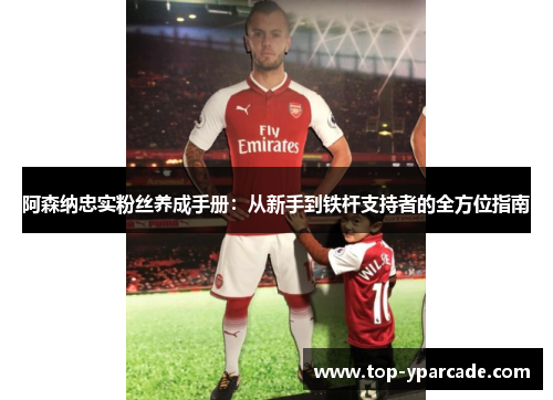 阿森纳忠实粉丝养成手册：从新手到铁杆支持者的全方位指南