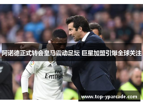 阿诺德正式转会皇马震动足坛 巨星加盟引爆全球关注