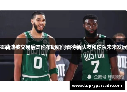 霍勒迪被交易后杰伦布朗如何看待新队友和球队未来发展 霍勒迪被交易后杰伦布朗如何看待新队友和球队未来发展