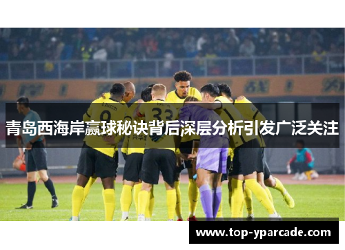 青岛西海岸赢球秘诀背后深层分析引发广泛关注