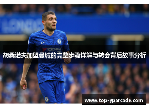 胡桑诺夫加盟曼城的完整步骤详解与转会背后故事分析 胡桑诺夫加盟曼城的完整步骤详解与转会背后故事分析