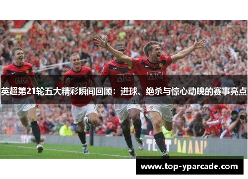英超第21轮五大精彩瞬间回顾:进球、绝杀与惊心动魄的赛事亮点 英超第21轮五大精彩瞬间回顾:进球、绝杀与惊心动魄的赛事亮点