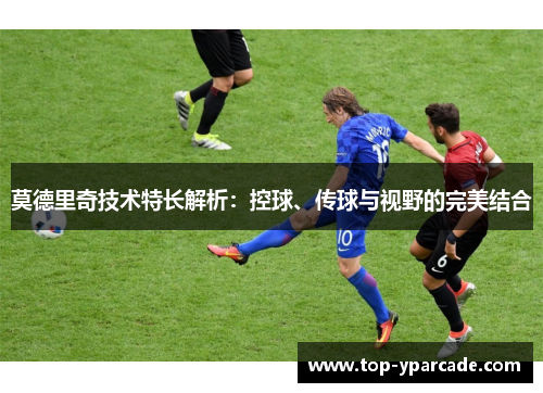 莫德里奇技术特长解析：控球、传球与视野的完美结合