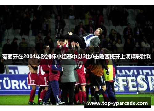 葡萄牙在2004年欧洲杯小组赛中以3比0击败西班牙上演精彩胜利 葡萄牙在2004年欧洲杯小组赛中以3比0击败西班牙上演精彩胜利