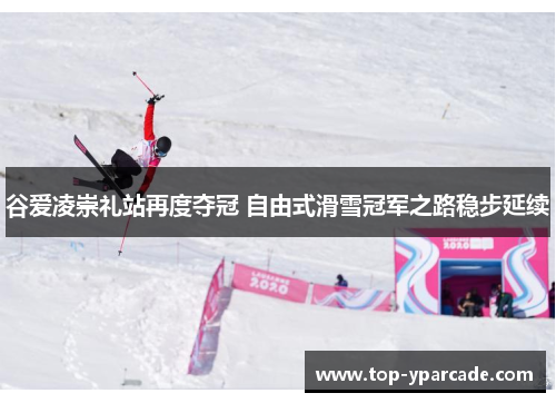 谷爱凌崇礼站再度夺冠 自由式滑雪冠军之路稳步延续