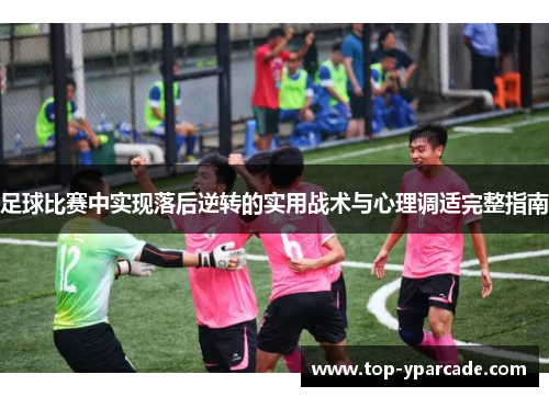 足球比赛中实现落后逆转的实用战术与心理调适完整指南