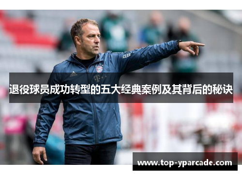 退役球员成功转型的五大经典案例及其背后的秘诀