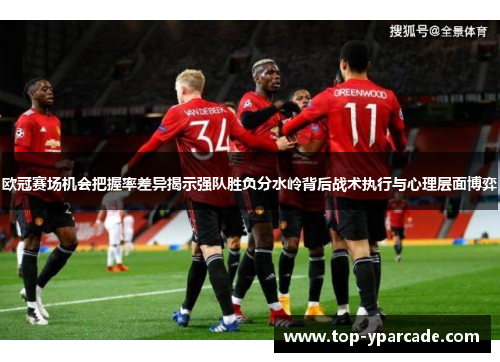 欧冠赛场机会把握率差异揭示强队胜负分水岭背后战术执行与心理层面博弈 欧冠赛场机会把握率差异揭示强队胜负分水岭背后战术执行与心理层面博弈
