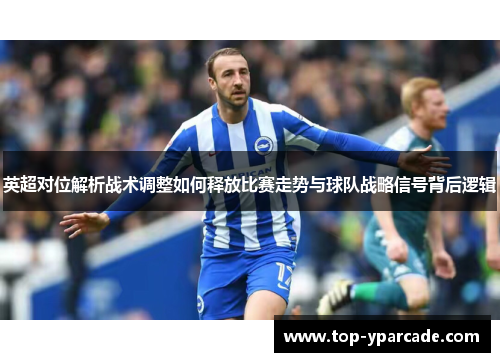 英超对位解析战术调整如何释放比赛走势与球队战略信号背后逻辑 英超对位解析战术调整如何释放比赛走势与球队战略信号背后逻辑