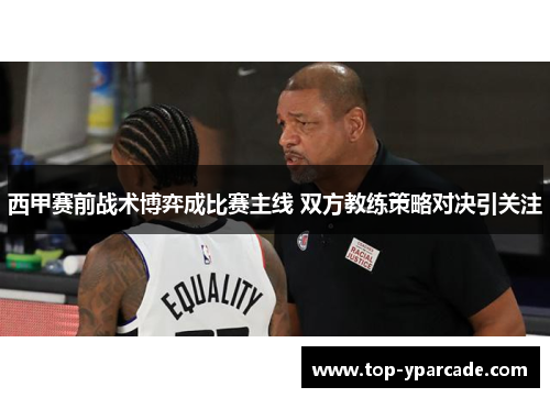 西甲赛前战术博弈成比赛主线 双方教练策略对决引关注 西甲赛前战术博弈成比赛主线 双方教练策略对决引关注
