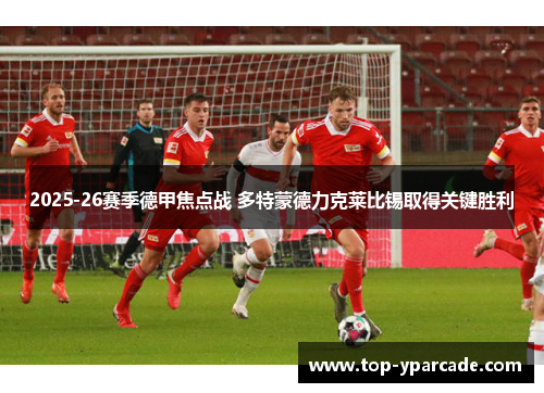 2025-26赛季德甲焦点战 多特蒙德力克莱比锡取得关键胜利 2025-26赛季德甲焦点战 多特蒙德力克莱比锡取得关键胜利