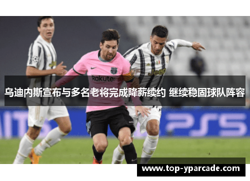 乌迪内斯宣布与多名老将完成降薪续约 继续稳固球队阵容