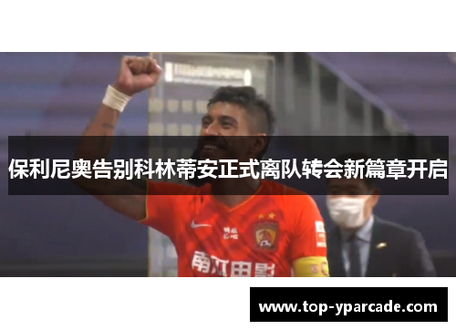 保利尼奥告别科林蒂安正式离队转会新篇章开启 保利尼奥告别科林蒂安正式离队转会新篇章开启