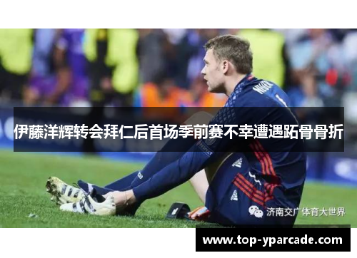 伊藤洋辉转会拜仁后首场季前赛不幸遭遇跖骨骨折 伊藤洋辉转会拜仁后首场季前赛不幸遭遇跖骨骨折