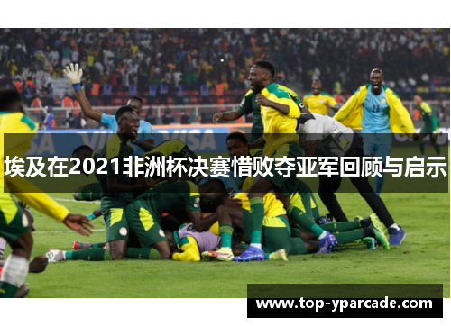 埃及在2021非洲杯决赛惜败夺亚军回顾与启示 埃及在2021非洲杯决赛惜败夺亚军回顾与启示