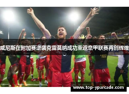 威尼斯在附加赛逆袭克雷莫纳成功重返意甲联赛再创辉煌 威尼斯在附加赛逆袭克雷莫纳成功重返意甲联赛再创辉煌