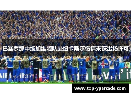 巴塞罗那中场加维随队赴纽卡斯尔伤情未获出场许可