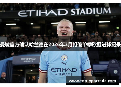 曼城官方确认哈兰德在2026年3月打破单季欧冠进球纪录 曼城官方确认哈兰德在2026年3月打破单季欧冠进球纪录