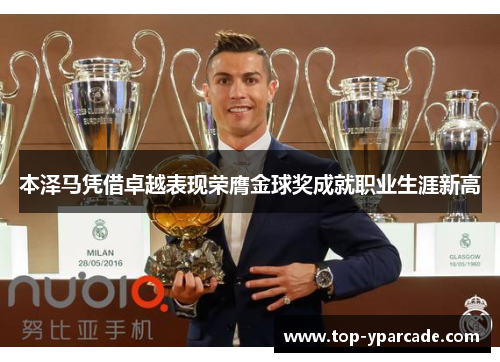 本泽马凭借卓越表现荣膺金球奖成就职业生涯新高 本泽马凭借卓越表现荣膺金球奖成就职业生涯新高