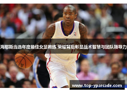 海耶斯当选年度最佳女足教练 荣耀背后彰显战术智慧与团队领导力 海耶斯当选年度最佳女足教练 荣耀背后彰显战术智慧与团队领导力