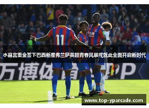 水晶宫重金签下巴西新星弗兰萨英超青春风暴或就此全面开启新时代