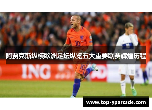 阿贾克斯纵横欧洲足坛纵览五大重要联赛辉煌历程