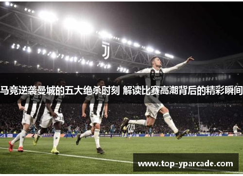 马竞逆袭曼城的五大绝杀时刻 解读比赛高潮背后的精彩瞬间