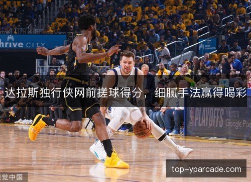 达拉斯独行侠网前搓球得分，细腻手法赢得喝彩
